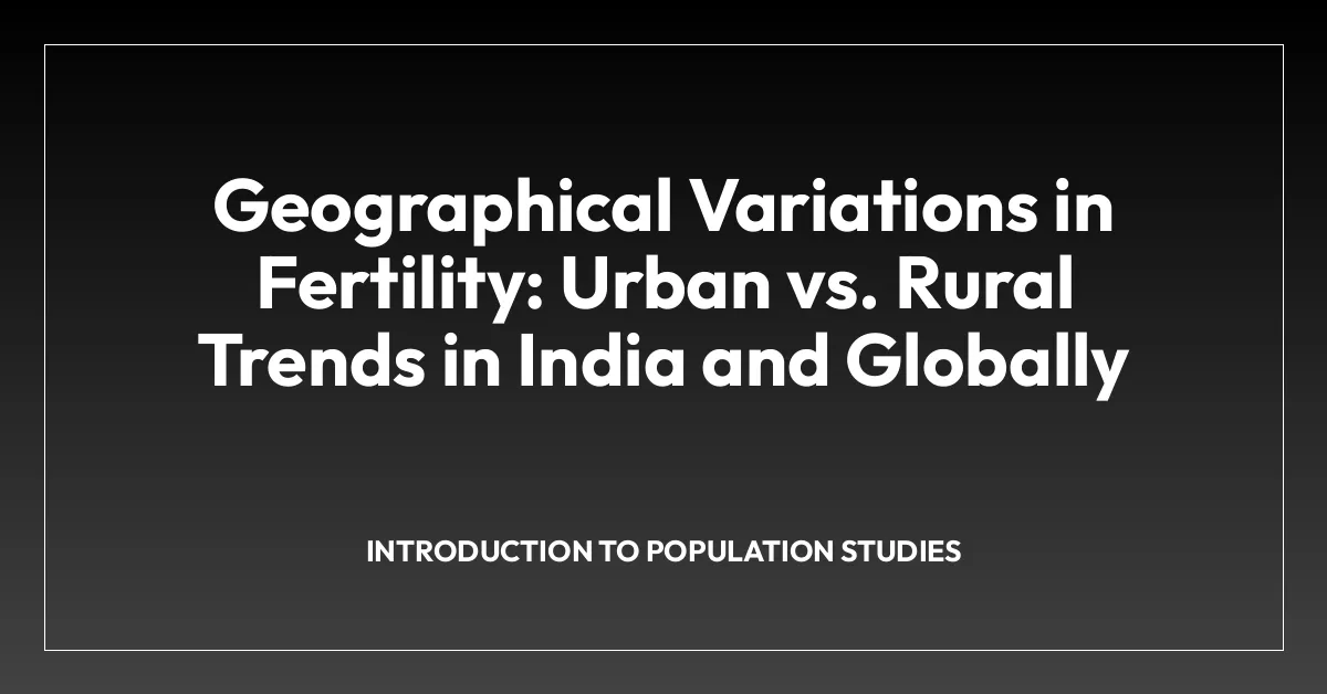 Geographical Variations in Fertility: Urban vs. Rural Trends in India and Globally